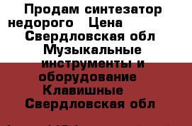 Продам синтезатор недорого › Цена ­ 20 000 - Свердловская обл. Музыкальные инструменты и оборудование » Клавишные   . Свердловская обл.